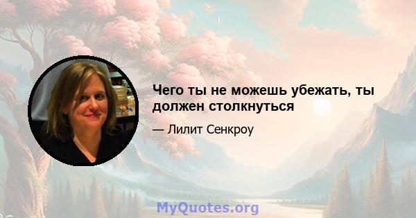 Чего ты не можешь убежать, ты должен столкнуться