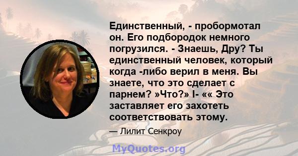 Единственный, - пробормотал он. Его подбородок немного погрузился. - Знаешь, Дру? Ты единственный человек, который когда -либо верил в меня. Вы знаете, что это сделает с парнем? »Что?» I- «« Это заставляет его захотеть