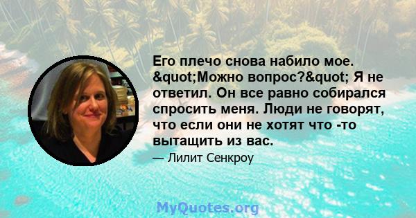 Его плечо снова набило мое. "Можно вопрос?" Я не ответил. Он все равно собирался спросить меня. Люди не говорят, что если они не хотят что -то вытащить из вас.