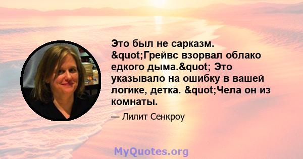 Это был не сарказм. "Грейвс взорвал облако едкого дыма." Это указывало на ошибку в вашей логике, детка. "Чела он из комнаты.