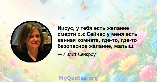 Иисус, у тебя есть желание смерти ».« Сейчас у меня есть ванная комната, где-то, где-то безопасное желание, малыш.