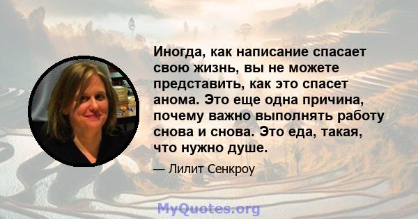 Иногда, как написание спасает свою жизнь, вы не можете представить, как это спасет анома. Это еще одна причина, почему важно выполнять работу снова и снова. Это еда, такая, что нужно душе.