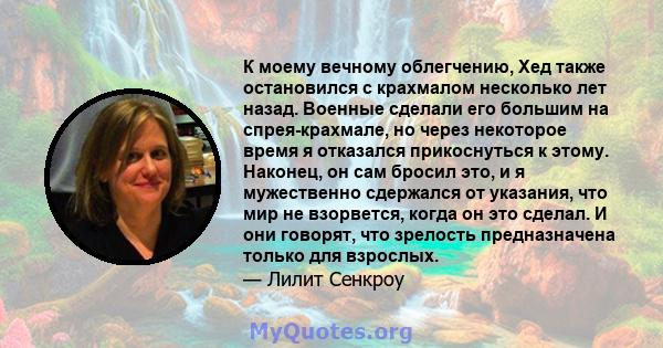 К моему вечному облегчению, Хед также остановился с крахмалом несколько лет назад. Военные сделали его большим на спрея-крахмале, но через некоторое время я отказался прикоснуться к этому. Наконец, он сам бросил это, и