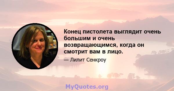 Конец пистолета выглядит очень большим и очень возвращающимся, когда он смотрит вам в лицо.