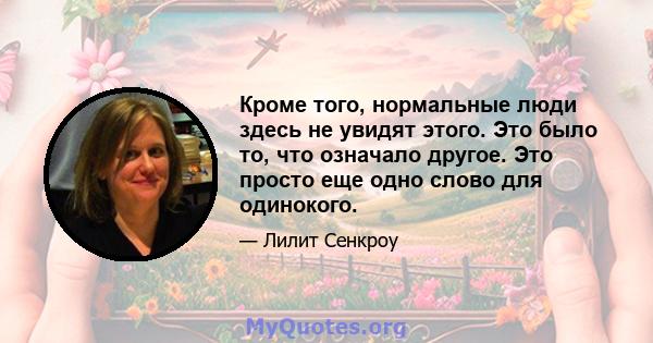 Кроме того, нормальные люди здесь не увидят этого. Это было то, что означало другое. Это просто еще одно слово для одинокого.