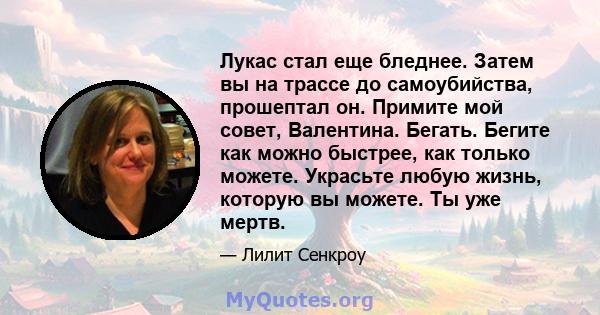 Лукас стал еще бледнее. Затем вы на трассе до самоубийства, прошептал он. Примите мой совет, Валентина. Бегать. Бегите как можно быстрее, как только можете. Украсьте любую жизнь, которую вы можете. Ты уже мертв.