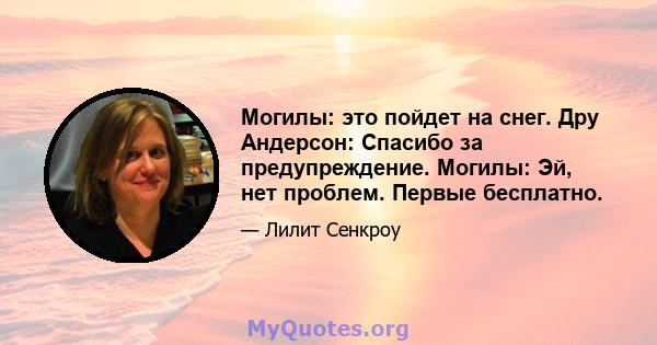 Могилы: это пойдет на снег. Дру Андерсон: Спасибо за предупреждение. Могилы: Эй, нет проблем. Первые бесплатно.