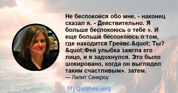 Не беспокойся обо мне, - наконец сказал я. - Действительно. Я больше беспокоюсь о тебе ». И еще больше беспокоюсь о том, где находится Грейвс." Ты? "Фей улыбка зажгла его лицо, и я задохнулся. Это было