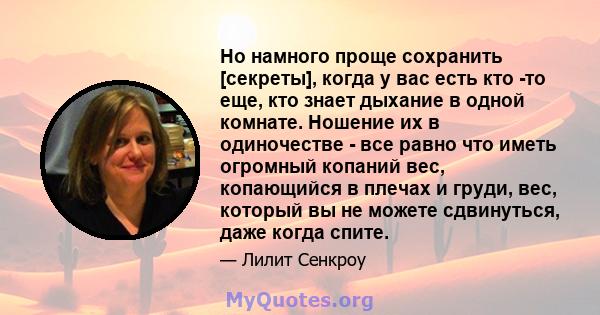 Но намного проще сохранить [секреты], когда у вас есть кто -то еще, кто знает дыхание в одной комнате. Ношение их в одиночестве - все равно что иметь огромный копаний вес, копающийся в плечах и груди, вес, который вы не 