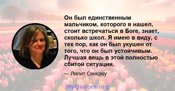 Он был единственным мальчиком, которого я нашел, стоит встречаться в Боге, знает, сколько школ. Я имею в виду, с тех пор, как он был укушен от того, что он был устойчивым. Лучшая вещь в этой полностью сбитой ситуации.