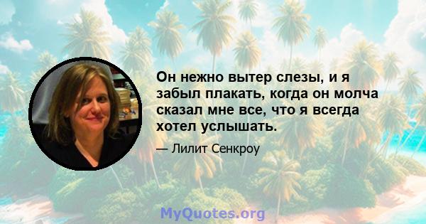 Он нежно вытер слезы, и я забыл плакать, когда он молча сказал мне все, что я всегда хотел услышать.