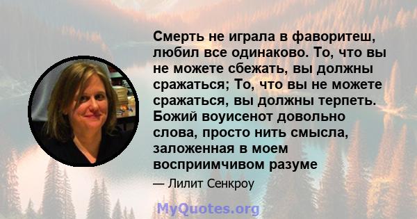 Смерть не играла в фаворитеш, любил все одинаково. То, что вы не можете сбежать, вы должны сражаться; То, что вы не можете сражаться, вы должны терпеть. Божий воуисенот довольно слова, просто нить смысла, заложенная в