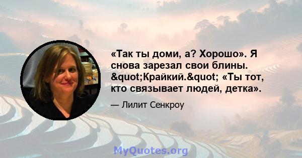 «Так ты доми, а? Хорошо». Я снова зарезал свои блины. "Крайкий." «Ты тот, кто связывает людей, детка».