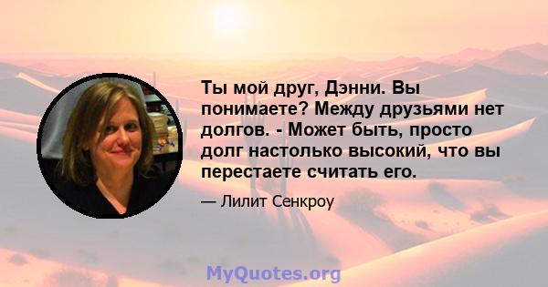 Ты мой друг, Дэнни. Вы понимаете? Между друзьями нет долгов. - Может быть, просто долг настолько высокий, что вы перестаете считать его.