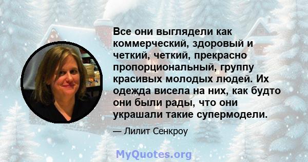 Все они выглядели как коммерческий, здоровый и четкий, четкий, прекрасно пропорциональный, группу красивых молодых людей. Их одежда висела на них, как будто они были рады, что они украшали такие супермодели.