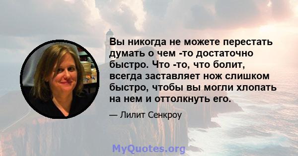 Вы никогда не можете перестать думать о чем -то достаточно быстро. Что -то, что болит, всегда заставляет нож слишком быстро, чтобы вы могли хлопать на нем и оттолкнуть его.