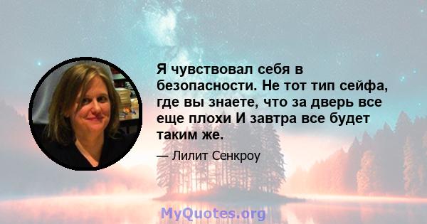 Я чувствовал себя в безопасности. Не тот тип сейфа, где вы знаете, что за дверь все еще плохи И завтра все будет таким же.