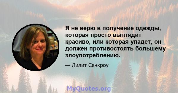 Я не верю в получение одежды, которая просто выглядит красиво, или которая упадет, он должен противостоять большему злоупотреблению.