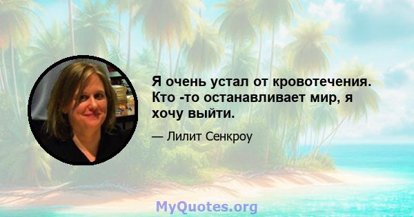 Я очень устал от кровотечения. Кто -то останавливает мир, я хочу выйти.