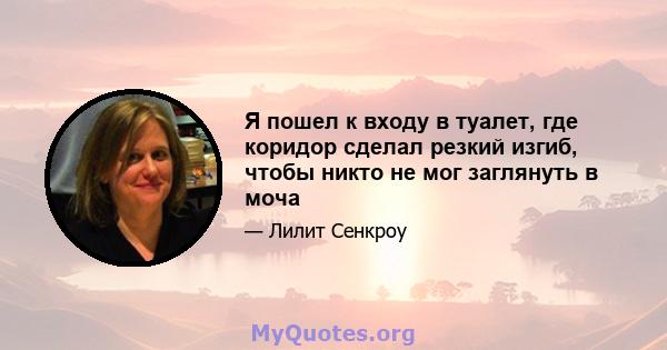 Я пошел к входу в туалет, где коридор сделал резкий изгиб, чтобы никто не мог заглянуть в моча