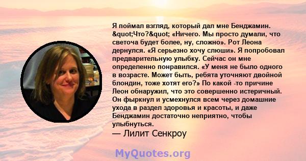 Я поймал взгляд, который дал мне Бенджамин. "Что?" «Ничего. Мы просто думали, что светоча будет более, ну, сложно». Рот Леона дернулся. «Я серьезно хочу слюши». Я попробовал предварительную улыбку. Сейчас он