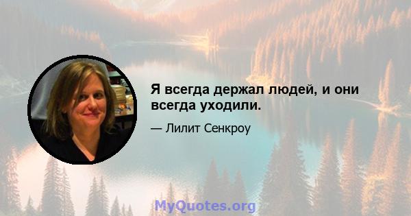 Я всегда держал людей, и они всегда уходили.