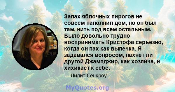 Запах яблочных пирогов не совсем наполнил дом, но он был там, нить под всем остальным. Было довольно трудно воспринимать Кристофа серьезно, когда он пах как выпечка. Я задавался вопросом, пахнет ли другой Джампджир, как 