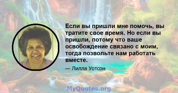 Если вы пришли мне помочь, вы тратите свое время. Но если вы пришли, потому что ваше освобождение связано с моим, тогда позвольте нам работать вместе.