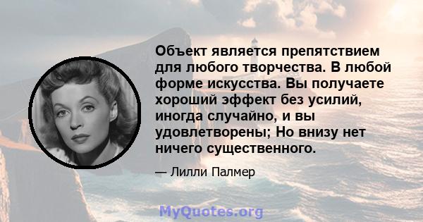 Объект является препятствием для любого творчества. В любой форме искусства. Вы получаете хороший эффект без усилий, иногда случайно, и вы удовлетворены; Но внизу нет ничего существенного.