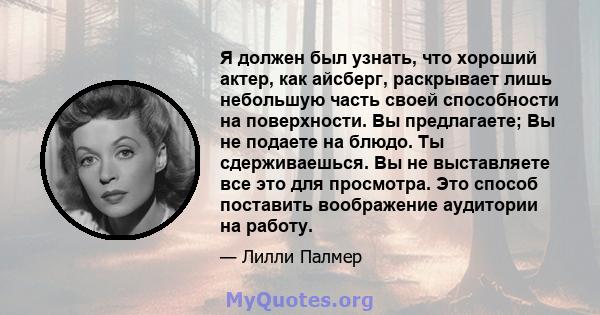 Я должен был узнать, что хороший актер, как айсберг, раскрывает лишь небольшую часть своей способности на поверхности. Вы предлагаете; Вы не подаете на блюдо. Ты сдерживаешься. Вы не выставляете все это для просмотра.