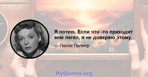 Я потею. Если что -то приходит мне легко, я не доверяю этому.