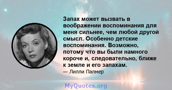 Запах может вызвать в воображении воспоминания для меня сильнее, чем любой другой смысл. Особенно детские воспоминания. Возможно, потому что вы были намного короче и, следовательно, ближе к земле и его запахам.