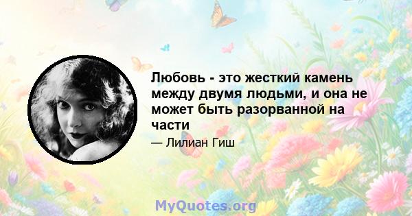 Любовь - это жесткий камень между двумя людьми, и она не может быть разорванной на части