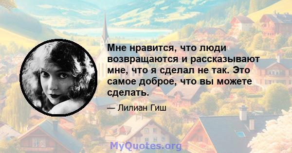 Мне нравится, что люди возвращаются и рассказывают мне, что я сделал не так. Это самое доброе, что вы можете сделать.