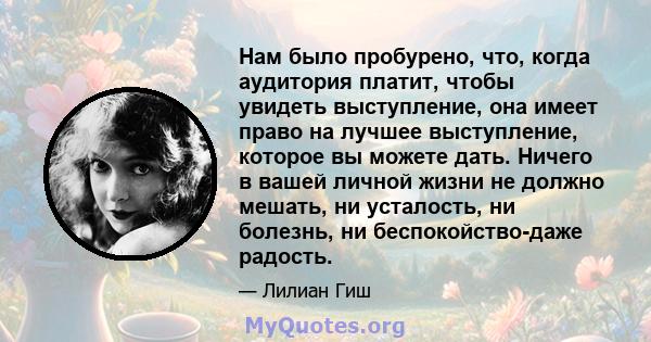 Нам было пробурено, что, когда аудитория платит, чтобы увидеть выступление, она имеет право на лучшее выступление, которое вы можете дать. Ничего в вашей личной жизни не должно мешать, ни усталость, ни болезнь, ни