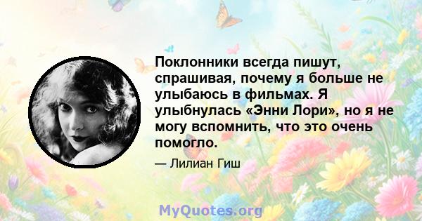 Поклонники всегда пишут, спрашивая, почему я больше не улыбаюсь в фильмах. Я улыбнулась «Энни Лори», но я не могу вспомнить, что это очень помогло.