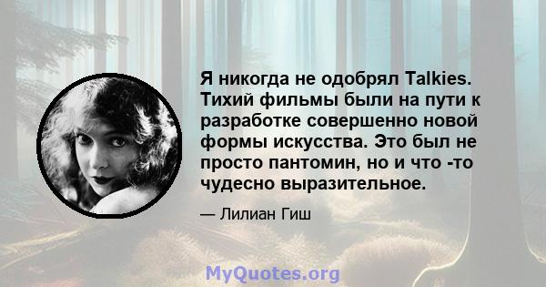 Я никогда не одобрял Talkies. Тихий фильмы были на пути к разработке совершенно новой формы искусства. Это был не просто пантомин, но и что -то чудесно выразительное.