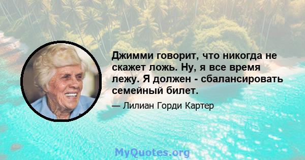 Джимми говорит, что никогда не скажет ложь. Ну, я все время лежу. Я должен - сбалансировать семейный билет.