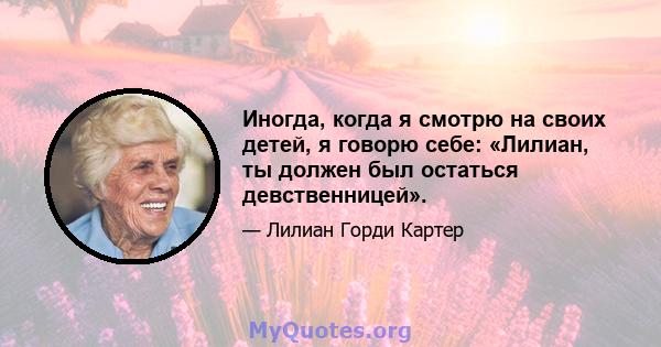 Иногда, когда я смотрю на своих детей, я говорю себе: «Лилиан, ты должен был остаться девственницей».