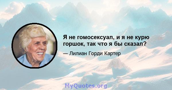 Я не гомосексуал, и я не курю горшок, так что я бы сказал?