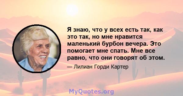 Я знаю, что у всех есть так, как это так, но мне нравится маленький бурбон вечера. Это помогает мне спать. Мне все равно, что они говорят об этом.