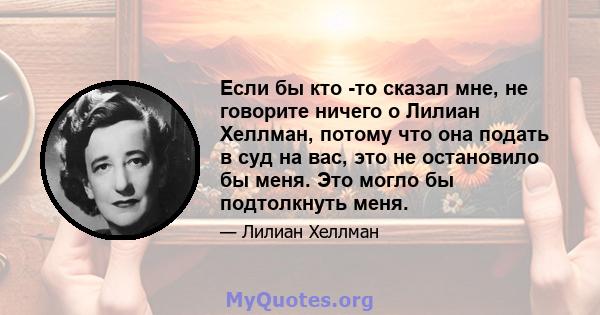 Если бы кто -то сказал мне, не говорите ничего о Лилиан Хеллман, потому что она подать в суд на вас, это не остановило бы меня. Это могло бы подтолкнуть меня.