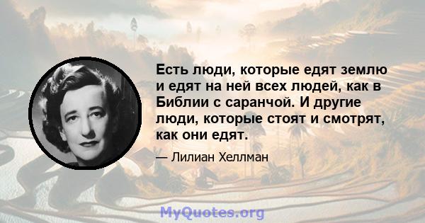 Есть люди, которые едят землю и едят на ней всех людей, как в Библии с саранчой. И другие люди, которые стоят и смотрят, как они едят.