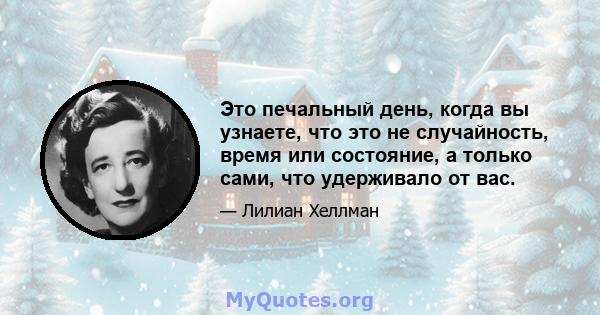 Это печальный день, когда вы узнаете, что это не случайность, время или состояние, а только сами, что удерживало от вас.