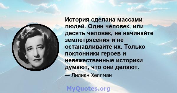 История сделана массами людей. Один человек, или десять человек, не начинайте землетрясения и не останавливайте их. Только поклонники героев и невежественные историки думают, что они делают.