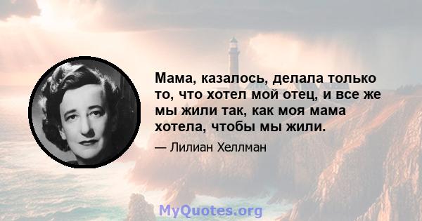 Мама, казалось, делала только то, что хотел мой отец, и все же мы жили так, как моя мама хотела, чтобы мы жили.