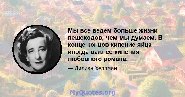 Мы все ведем больше жизни пешеходов, чем мы думаем. В конце концов кипение яйца иногда важнее кипения любовного романа.