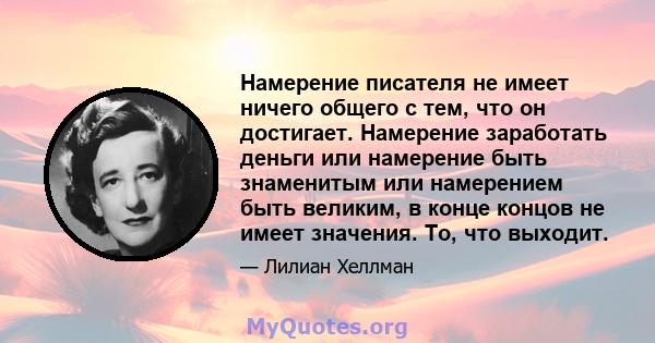 Намерение писателя не имеет ничего общего с тем, что он достигает. Намерение заработать деньги или намерение быть знаменитым или намерением быть великим, в конце концов не имеет значения. То, что выходит.