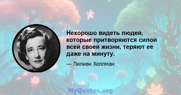 Нехорошо видеть людей, которые притворяются силой всей своей жизни, теряют ее даже на минуту.