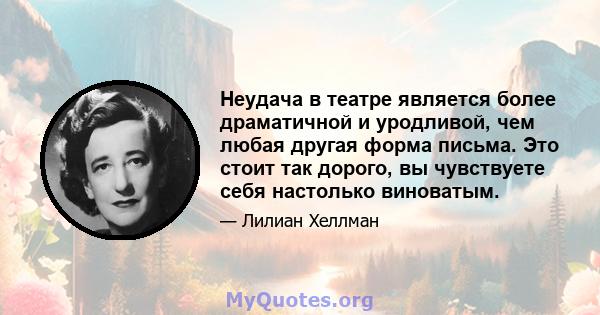 Неудача в театре является более драматичной и уродливой, чем любая другая форма письма. Это стоит так дорого, вы чувствуете себя настолько виноватым.